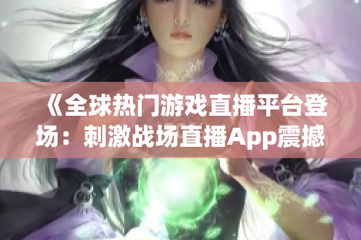 《全球熱門游戲直播平臺登場：刺激戰(zhàn)場直播App震撼上線！》