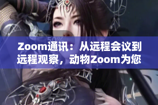 Zoom通訊：從遠(yuǎn)程會議到遠(yuǎn)程觀察，動物Zoom為您帶來全新體驗(yàn)