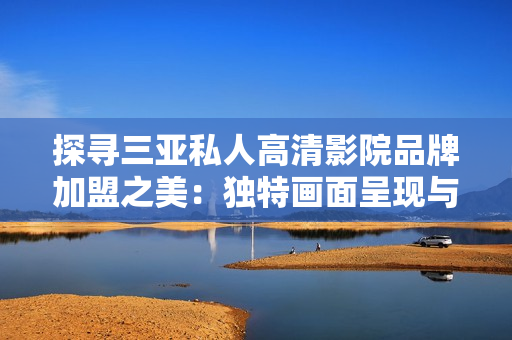 探尋三亞私人高清影院品牌加盟之美：獨(dú)特畫(huà)面呈現(xiàn)與全新體驗(yàn)