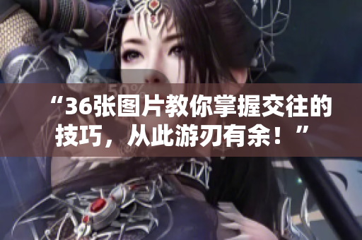 “36張圖片教你掌握交往的技巧，從此游刃有余！”