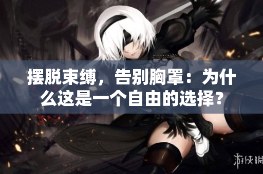 擺脫束縛，告別胸罩：為什么這是一個(gè)自由的選擇？