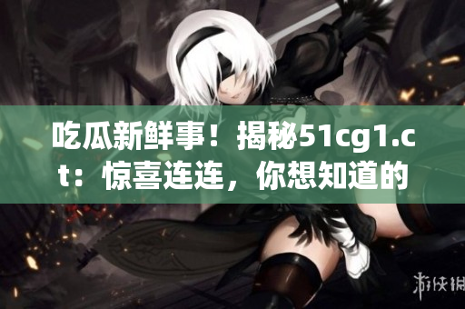 吃瓜新鮮事！揭秘51cg1.ct：驚喜連連，你想知道的一切都在這里