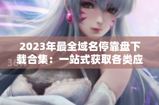 2023年最全域名?？勘P下載合集：一站式獲取各類應(yīng)用資源