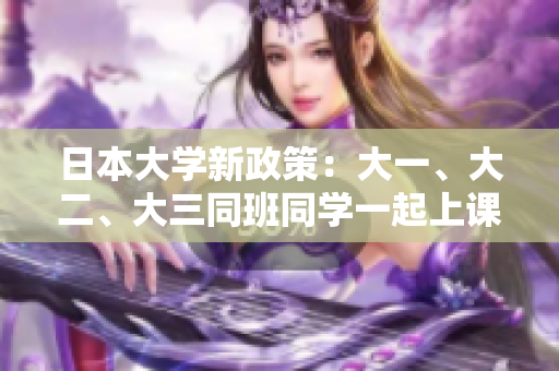 日本大學(xué)新政策:大一、大二、大三同班同學(xué)一起上課,促進(jìn)跨年級(jí)交流 日本大學(xué)新政策:大一、大二、大三同班同學(xué)一起上課,促進(jìn)跨年級(jí)交流
