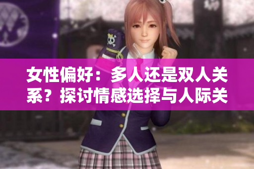 女性偏好:多人還是雙人關(guān)系?探討情感選擇與人際關(guān)系模式 女性偏好:多人還是雙人關(guān)系?探討情感選擇與人際關(guān)系模式