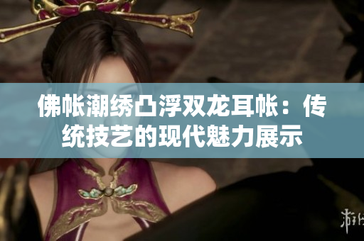 佛帳潮繡凸浮雙龍耳帳：傳統(tǒng)技藝的現(xiàn)代魅力展示