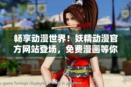 暢享動漫世界！妖精動漫官方網(wǎng)站登場，免費(fèi)漫畫等你來讀