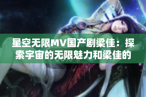 星空無限MV國產(chǎn)劇梁佳:探索宇宙的無限魅力和梁佳的成長故事 星空無限MV國產(chǎn)劇梁佳:探索宇宙的無限魅力和梁佳的成長故事