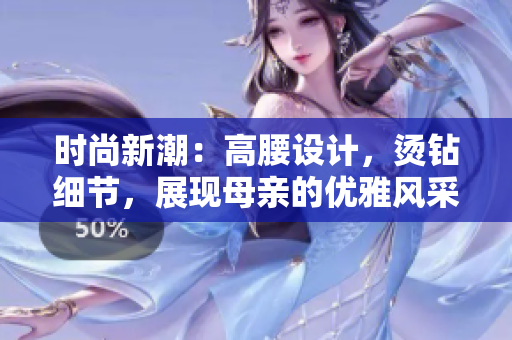 時(shí)尚新潮：高腰設(shè)計(jì)，燙鉆細(xì)節(jié)，展現(xiàn)母親的優(yōu)雅風(fēng)采