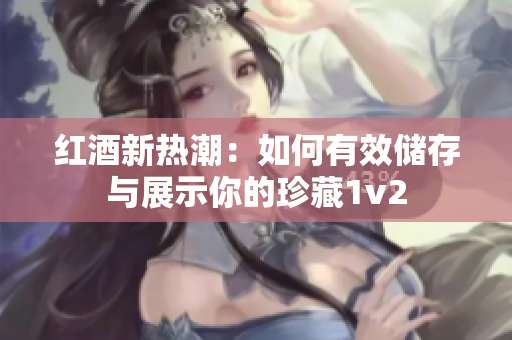紅酒新熱潮:如何有效儲(chǔ)存與展示你的珍藏1v2 紅酒新熱潮:如何有效儲(chǔ)存與展示你的珍藏1v2