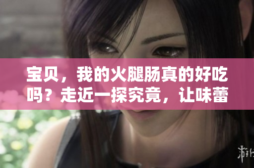 寶貝,我的火腿腸真的好吃嗎?走近一探究竟,讓味蕾為你解密! 寶貝,我的火腿腸真的好吃嗎?走近一探究竟,讓味蕾為你解密!