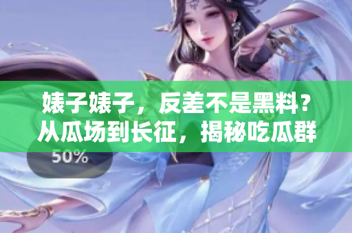 婊子婊子,反差不是黑料?從瓜場到長征,揭秘吃瓜群眾意想不到的真相! 婊子婊子,反差不是黑料?從瓜場到長征,揭秘吃瓜群眾意想不到的真相!