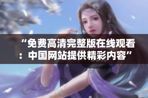 “免費高清完整版在線觀看：中國網(wǎng)站提供精彩內(nèi)容”