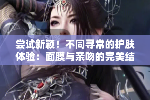 嘗試新穎！不同尋常的護(hù)膚體驗(yàn)：面膜與親吻的完美結(jié)合