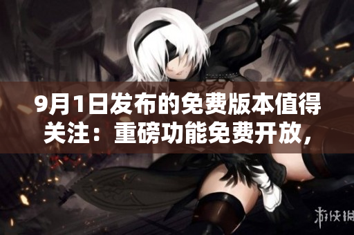 9月1日發(fā)布的免費(fèi)版本值得關(guān)注：重磅功能免費(fèi)開放，帶來全新使用體驗(yàn)