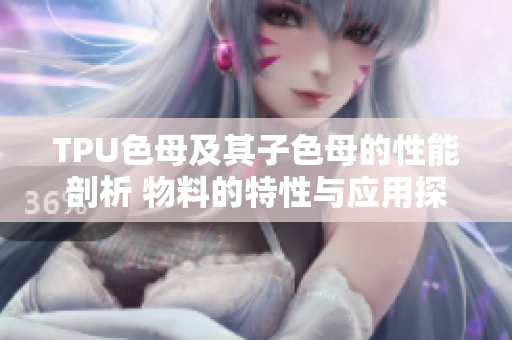 TPU色母及其子色母的性能剖析 物料的特性與應(yīng)用探究