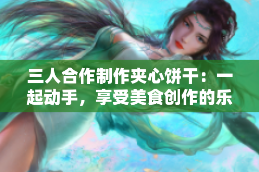 三人合作制作夾心餅干：一起動手，享受美食創(chuàng)作的樂趣