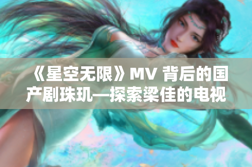 《星空無限》MV 背后的國(guó)產(chǎn)劇珠璣—探索梁佳的電視奇跡 《星空無限》MV 背后的國(guó)產(chǎn)劇珠璣—探索梁佳的電視奇跡