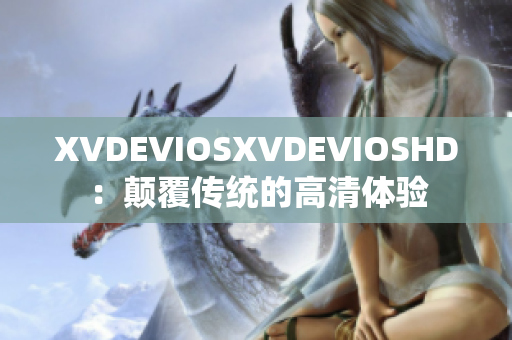 XVDEVIOSXVDEVIOSHD:顛覆傳統(tǒng)的高清體驗 XVDEVIOSXVDEVIOSHD:顛覆傳統(tǒng)的高清體驗