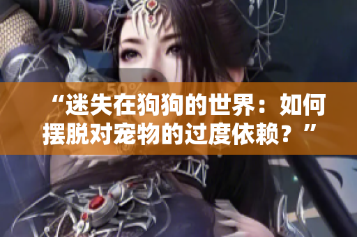 “迷失在狗狗的世界:如何擺脫對寵物的過度依賴?” “迷失在狗狗的世界:如何擺脫對寵物的過度依賴?”