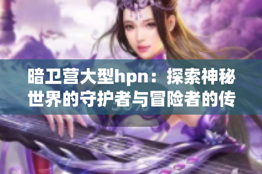 暗衛(wèi)營(yíng)大型hpn:探索神秘世界的守護(hù)者與冒險(xiǎn)者的傳奇故事 暗衛(wèi)營(yíng)大型hpn:探索神秘世界的守護(hù)者與冒險(xiǎn)者的傳奇故事