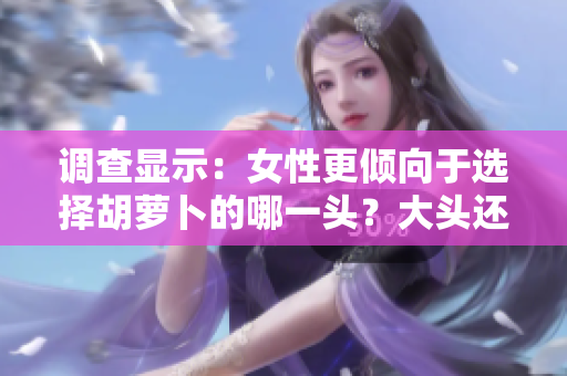 調(diào)查顯示:女性更傾向于選擇胡蘿卜的哪一頭?大頭還是小頭? 調(diào)查顯示:女性更傾向于選擇胡蘿卜的哪一頭?大頭還是小頭?