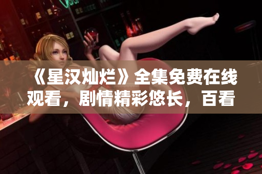 《星漢燦爛》全集免費(fèi)在線觀看，劇情精彩悠長，百看不厭！