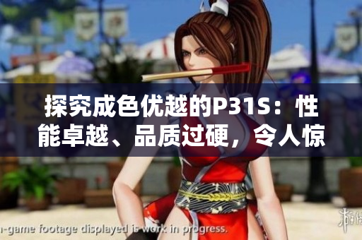 探究成色優(yōu)越的P31S：性能卓越、品質(zhì)過硬，令人驚艷的新一代產(chǎn)品