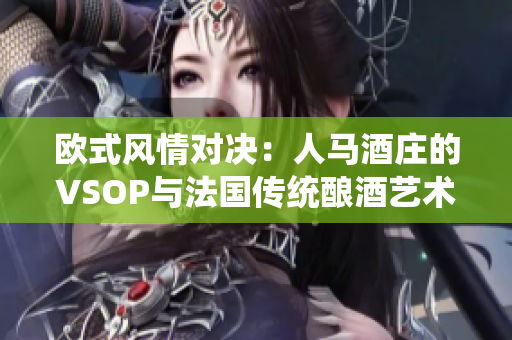 歐式風(fēng)情對(duì)決:人馬酒莊的VSOP與法國(guó)傳統(tǒng)釀酒藝術(shù) 歐式風(fēng)情對(duì)決:人馬酒莊的VSOP與法國(guó)傳統(tǒng)釀酒藝術(shù)