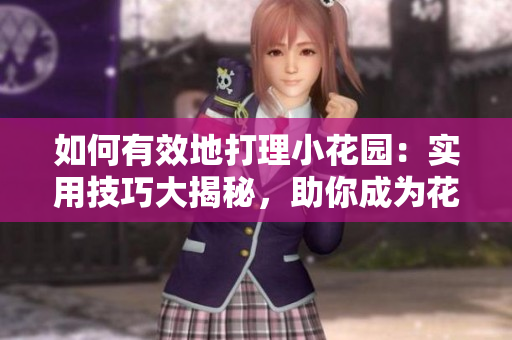 如何有效地打理小花園：實用技巧大揭秘，助你成為花園達(dá)人