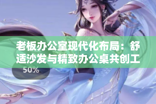 老板辦公室現(xiàn)代化布局：舒適沙發(fā)與精致辦公桌共創(chuàng)工作新體驗(yàn)