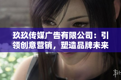 玖玖傳媒廣告有限公司:引領(lǐng)創(chuàng)意營(yíng)銷,塑造品牌未來(lái) 玖玖傳媒廣告有限公司:引領(lǐng)創(chuàng)意營(yíng)銷,塑造品牌未來(lái)