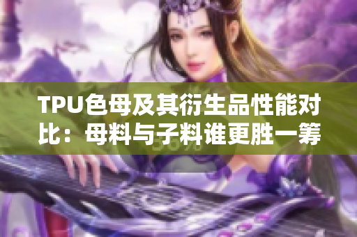 TPU色母及其衍生品性能對比:母料與子料誰更勝一籌? TPU色母及其衍生品性能對比:母料與子料誰更勝一籌?