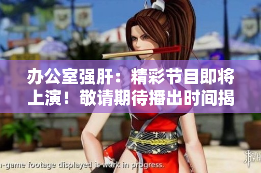 辦公室強(qiáng)肝:精彩節(jié)目即將上演!敬請(qǐng)期待播出時(shí)間揭曉 辦公室強(qiáng)肝:精彩節(jié)目即將上演!敬請(qǐng)期待播出時(shí)間揭曉