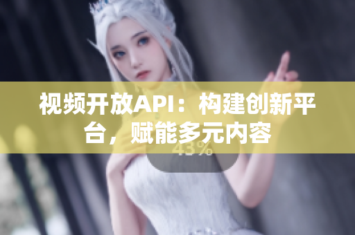 視頻開放API：構(gòu)建創(chuàng)新平臺，賦能多元內(nèi)容