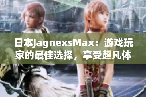 日本JagnexsMax:游戲玩家的最佳選擇,享受超凡體驗(yàn) 日本JagnexsMax:游戲玩家的最佳選擇,享受超凡體驗(yàn)