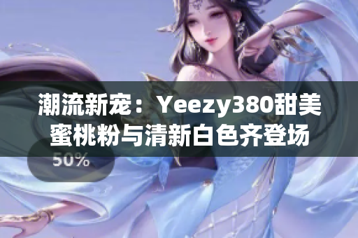 潮流新寵：Yeezy380甜美蜜桃粉與清新白色齊登場(chǎng)