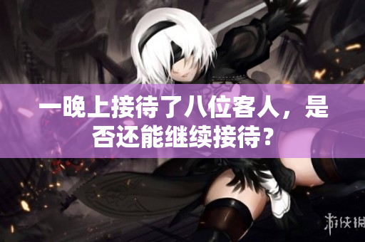 一晚上接待了八位客人，是否還能繼續(xù)接待？