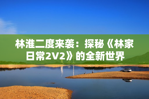 林淮二度來(lái)襲:探秘《林家日常2V2》的全新世界 林淮二度來(lái)襲:探秘《林家日常2V2》的全新世界