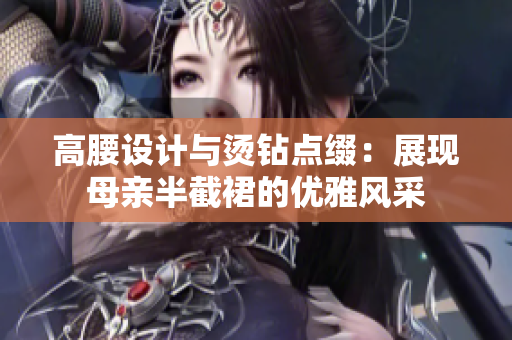 高腰設(shè)計(jì)與燙鉆點(diǎn)綴：展現(xiàn)母親半截裙的優(yōu)雅風(fēng)采