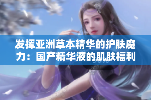 發(fā)揮亞洲草本精華的護(hù)膚魔力:國(guó)產(chǎn)精華液的肌膚福利與你分享 發(fā)揮亞洲草本精華的護(hù)膚魔力:國(guó)產(chǎn)精華液的肌膚福利與你分享