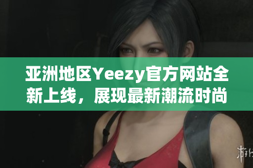 亞洲地區(qū)Yeezy官方網(wǎng)站全新上線(xiàn)，展現(xiàn)最新潮流時(shí)尚