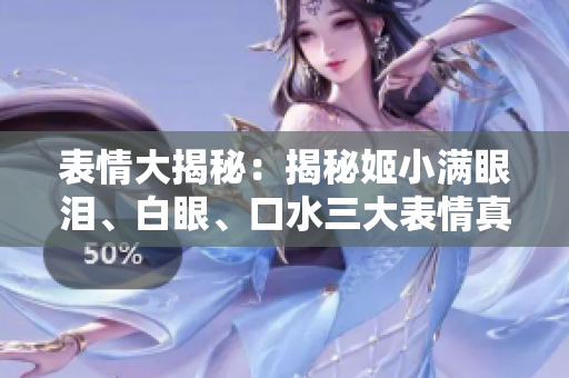 表情大揭秘:揭秘姬小滿眼淚、白眼、口水三大表情真相! 表情大揭秘:揭秘姬小滿眼淚、白眼、口水三大表情真相!