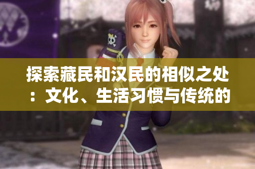 探索藏民和漢民的相似之處：文化、生活習(xí)慣與傳統(tǒng)的交匯
