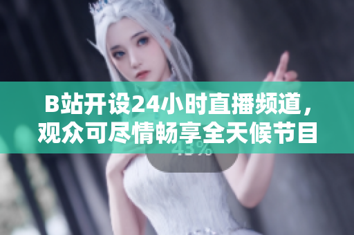 B站開(kāi)設(shè)24小時(shí)直播頻道,觀眾可盡情暢享全天候節(jié)目 B站開(kāi)設(shè)24小時(shí)直播頻道,觀眾可盡情暢享全天候節(jié)目