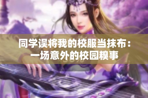同學誤將我的校服當抹布:一場意外的校園糗事 同學誤將我的校服當抹布:一場意外的校園糗事
