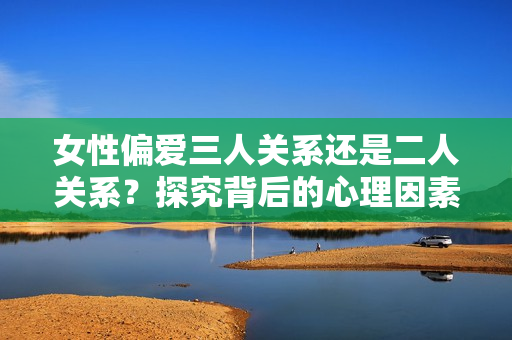 女性偏愛(ài)三人關(guān)系還是二人關(guān)系?探究背后的心理因素 女性偏愛(ài)三人關(guān)系還是二人關(guān)系?探究背后的心理因素