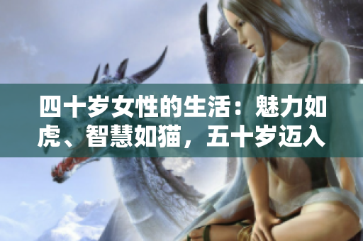 四十歲女性的生活:魅力如虎、智慧如貓,五十歲邁入土的深度體驗(yàn) 四十歲女性的生活:魅力如虎、智慧如貓,五十歲邁入土的深度體驗(yàn)