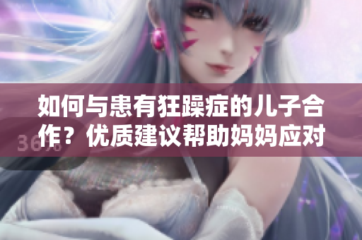 如何與患有狂躁癥的兒子合作?優(yōu)質(zhì)建議幫助媽媽應(yīng)對(duì)挑戰(zhàn) 如何與患有狂躁癥的兒子合作?優(yōu)質(zhì)建議幫助媽媽應(yīng)對(duì)挑戰(zhàn)