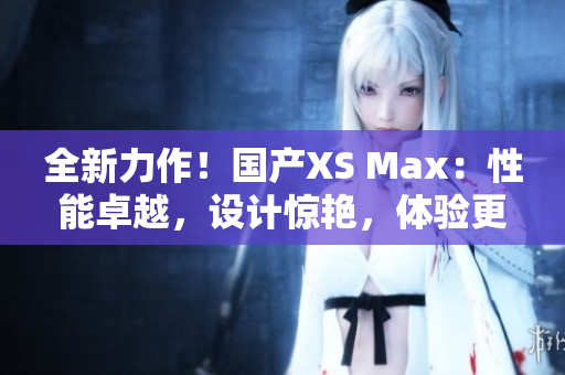 全新力作!國產(chǎn)XS Max:性能卓越,設(shè)計驚艷,體驗更升級! 全新力作!國產(chǎn)XS Max:性能卓越,設(shè)計驚艷,體驗更升級!